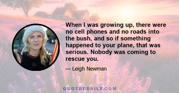 When I was growing up, there were no cell phones and no roads into the bush, and so if something happened to your plane, that was serious. Nobody was coming to rescue you.