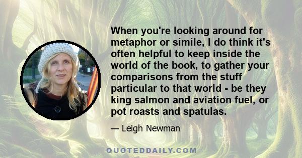 When you're looking around for metaphor or simile, I do think it's often helpful to keep inside the world of the book, to gather your comparisons from the stuff particular to that world - be they king salmon and