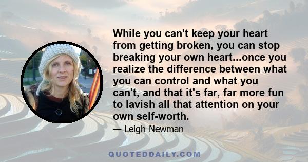 While you can't keep your heart from getting broken, you can stop breaking your own heart...once you realize the difference between what you can control and what you can't, and that it's far, far more fun to lavish all