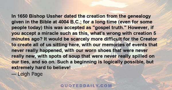 In 1650 Bishop Ussher dated the creation from the genealogy given in the Bible at 4004 B.C.; for a long time (even for some people today) this was accepted as gospel truth. However, if you accept a miracle such as this, 