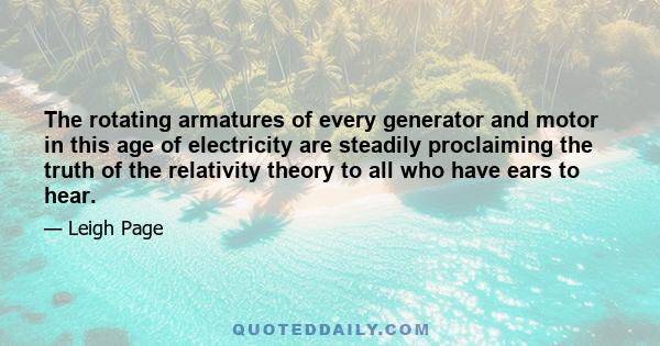 The rotating armatures of every generator and motor in this age of electricity are steadily proclaiming the truth of the relativity theory to all who have ears to hear.