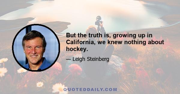 But the truth is, growing up in California, we knew nothing about hockey.