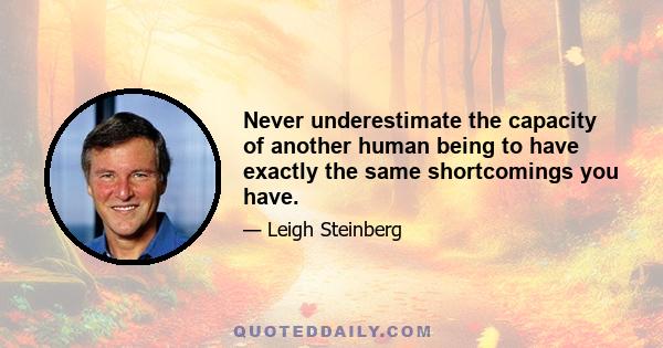 Never underestimate the capacity of another human being to have exactly the same shortcomings you have.