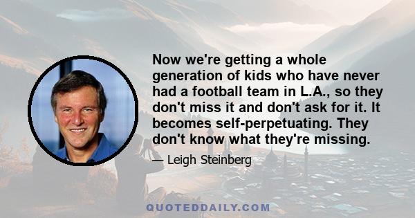 Now we're getting a whole generation of kids who have never had a football team in L.A., so they don't miss it and don't ask for it. It becomes self-perpetuating. They don't know what they're missing.