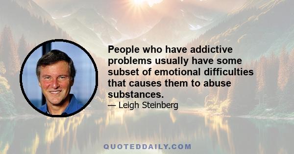 People who have addictive problems usually have some subset of emotional difficulties that causes them to abuse substances.