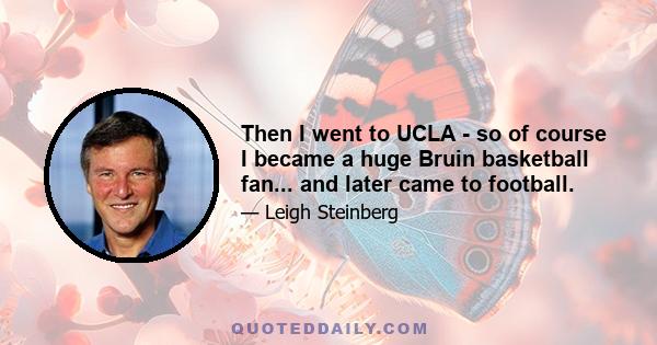 Then I went to UCLA - so of course I became a huge Bruin basketball fan... and later came to football.