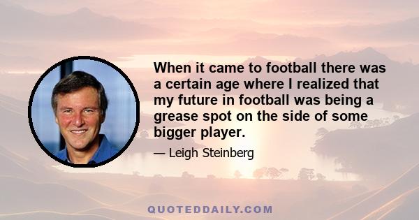 When it came to football there was a certain age where I realized that my future in football was being a grease spot on the side of some bigger player.