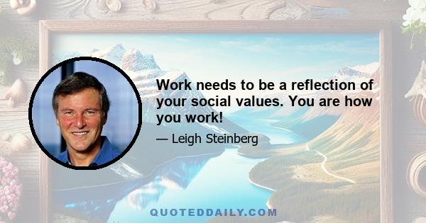 Work needs to be a reflection of your social values. You are how you work!