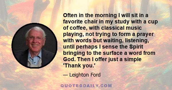 Often in the morning I will sit in a favorite chair in my study with a cup of coffee, with classical music playing, not trying to form a prayer with words but waiting, listening, until perhaps I sense the Spirit