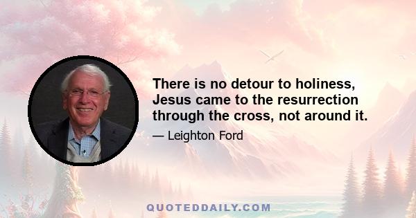 There is no detour to holiness, Jesus came to the resurrection through the cross, not around it.