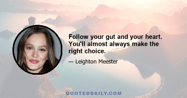 Follow your gut and your heart. You'll almost always make the right choice.