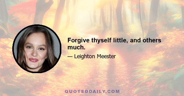 Forgive thyself little, and others much.