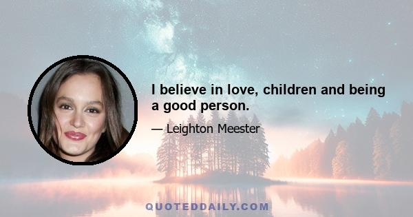 I believe in love, children and being a good person.