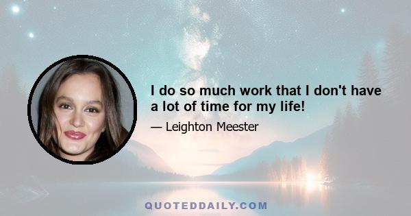 I do so much work that I don't have a lot of time for my life!