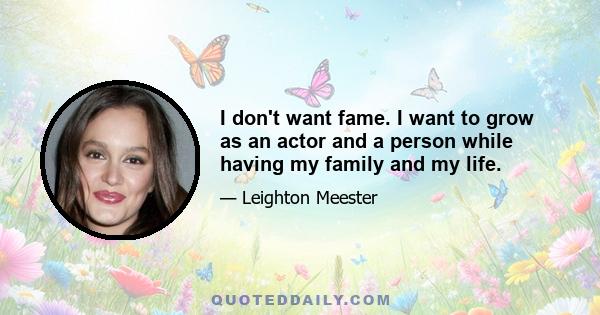 I don't want fame. I want to grow as an actor and a person while having my family and my life.