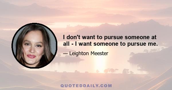 I don't want to pursue someone at all - I want someone to pursue me.