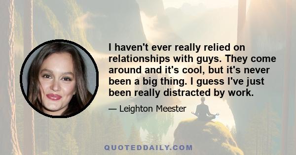 I haven't ever really relied on relationships with guys. They come around and it's cool, but it's never been a big thing. I guess I've just been really distracted by work.