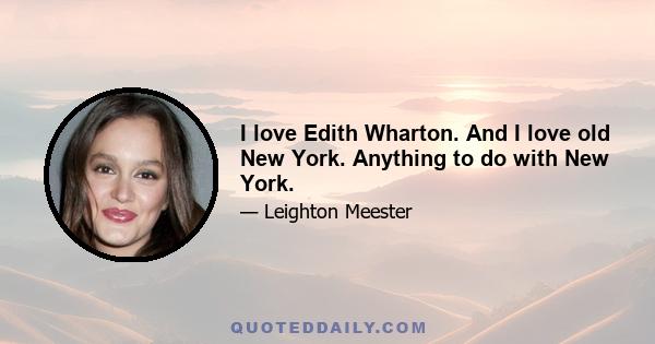 I love Edith Wharton. And I love old New York. Anything to do with New York.