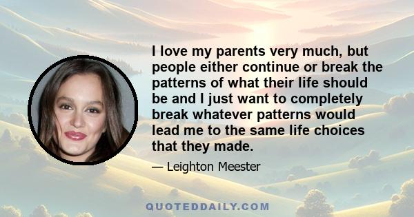 I love my parents very much, but people either continue or break the patterns of what their life should be and I just want to completely break whatever patterns would lead me to the same life choices that they made.