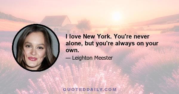 I love New York. You're never alone, but you're always on your own.