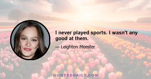 I never played sports. I wasn't any good at them.