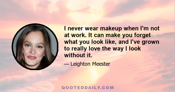 I never wear makeup when I'm not at work. It can make you forget what you look like, and I've grown to really love the way I look without it.