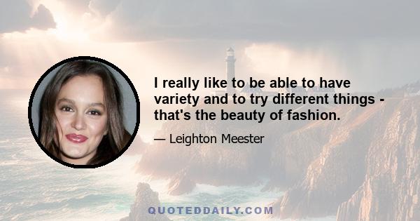 I really like to be able to have variety and to try different things - that's the beauty of fashion.