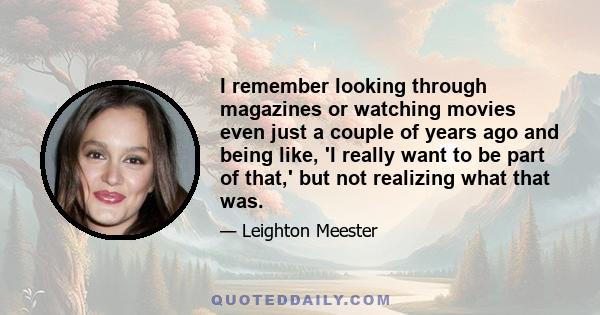 I remember looking through magazines or watching movies even just a couple of years ago and being like, 'I really want to be part of that,' but not realizing what that was.