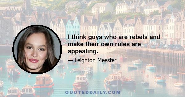 I think guys who are rebels and make their own rules are appealing.