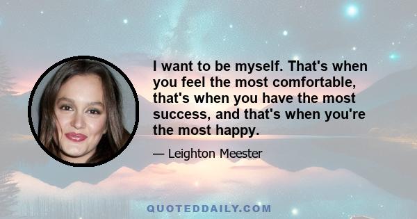 I want to be myself. That's when you feel the most comfortable, that's when you have the most success, and that's when you're the most happy.