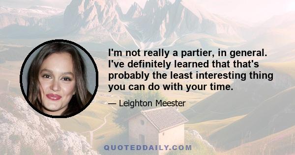 I'm not really a partier, in general. I've definitely learned that that's probably the least interesting thing you can do with your time.