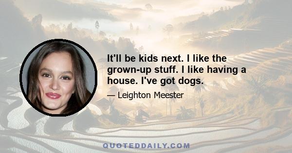 It'll be kids next. I like the grown-up stuff. I like having a house. I've got dogs.