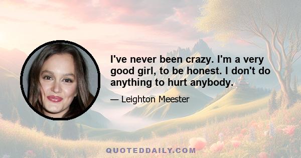 I've never been crazy. I'm a very good girl, to be honest. I don't do anything to hurt anybody.