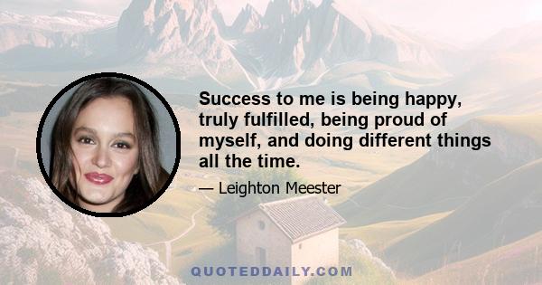 Success to me is being happy, truly fulfilled, being proud of myself, and doing different things all the time.