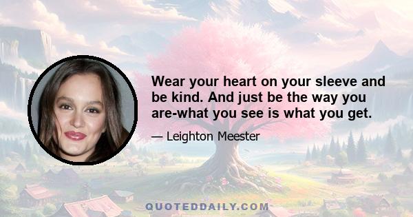 Wear your heart on your sleeve and be kind. And just be the way you are-what you see is what you get.