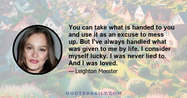 You can take what is handed to you and use it as an excuse to mess up. But I've always handled what was given to me by life. I consider myself lucky. I was never lied to. And I was loved.