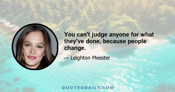 You can't judge anyone for what they've done, because people change.