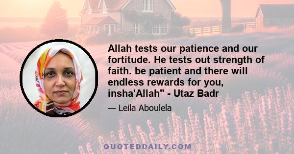 Allah tests our patience and our fortitude. He tests out strength of faith. be patient and there will endless rewards for you, insha'Allah - Utaz Badr