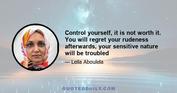 Control yourself, it is not worth it. You will regret your rudeness afterwards, your sensitive nature will be troubled