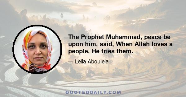 The Prophet Muhammad, peace be upon him, said, When Allah loves a people, He tries them.