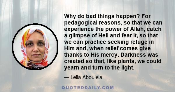 Why do bad things happen? For pedagogical reasons, so that we can experience the power of Allah, catch a glimpse of Hell and fear it, so that we can practice seeking refuge in Him and, when relief comes give thanks to