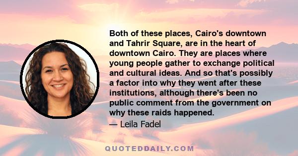 Both of these places, Cairo's downtown and Tahrir Square, are in the heart of downtown Cairo. They are places where young people gather to exchange political and cultural ideas. And so that's possibly a factor into why