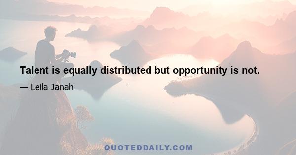 Talent is equally distributed but opportunity is not.