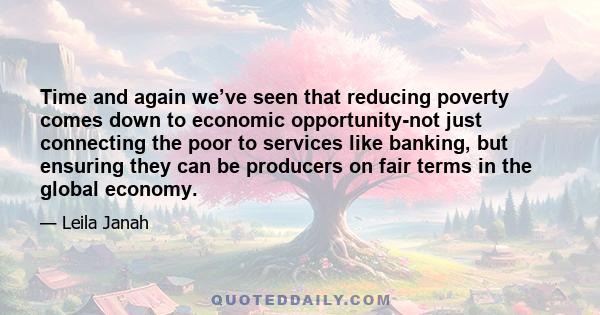 Time and again we’ve seen that reducing poverty comes down to economic opportunity-not just connecting the poor to services like banking, but ensuring they can be producers on fair terms in the global economy.