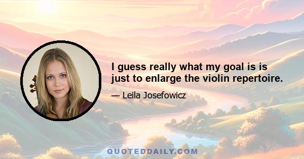 I guess really what my goal is is just to enlarge the violin repertoire.