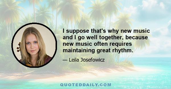 I suppose that's why new music and I go well together, because new music often requires maintaining great rhythm.