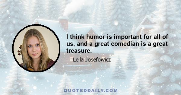 I think humor is important for all of us, and a great comedian is a great treasure.