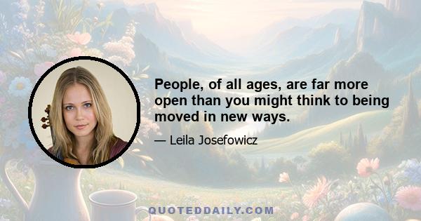 People, of all ages, are far more open than you might think to being moved in new ways.