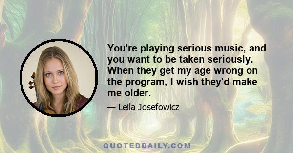 You're playing serious music, and you want to be taken seriously. When they get my age wrong on the program, I wish they'd make me older.