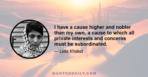 I have a cause higher and nobler than my own, a cause to which all private interests and concerns must be subordinated.